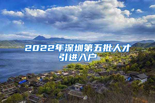 2022年深圳第五批人才引进入户