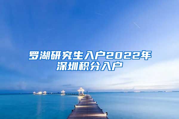 罗湖研究生入户2022年深圳积分入户