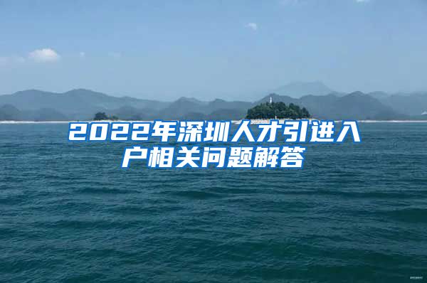 2022年深圳人才引进入户相关问题解答