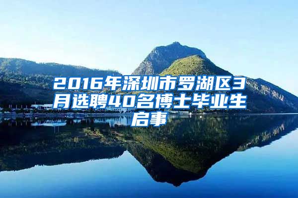 2016年深圳市罗湖区3月选聘40名博士毕业生启事