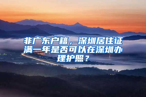 非广东户籍，深圳居住证满一年是否可以在深圳办理护照？