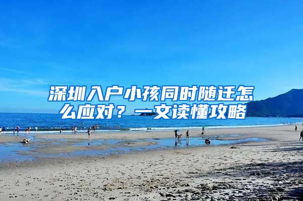 深圳入户小孩同时随迁怎么应对？一文读懂攻略