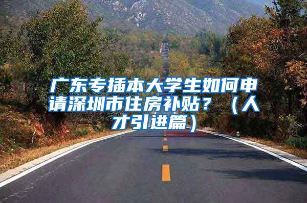 广东专插本大学生如何申请深圳市住房补贴？（人才引进篇）