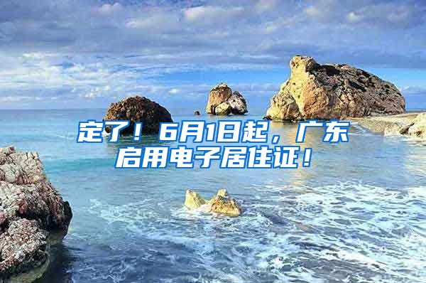 定了！6月1日起，广东启用电子居住证！