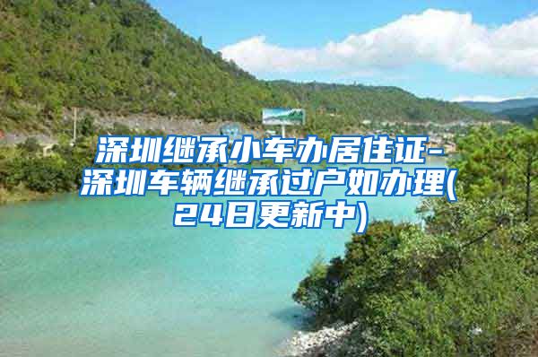 深圳继承小车办居住证-深圳车辆继承过户如办理(24日更新中)