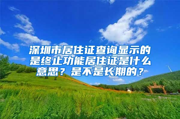 深圳市居住证查询显示的是终止功能居住证是什么意思？是不是长期的？