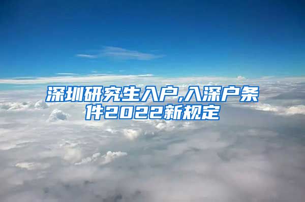 深圳研究生入户,入深户条件2022新规定