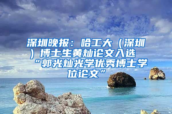 深圳晚报：哈工大（深圳）博士生黄灿论文入选“郭光灿光学优秀博士学位论文”