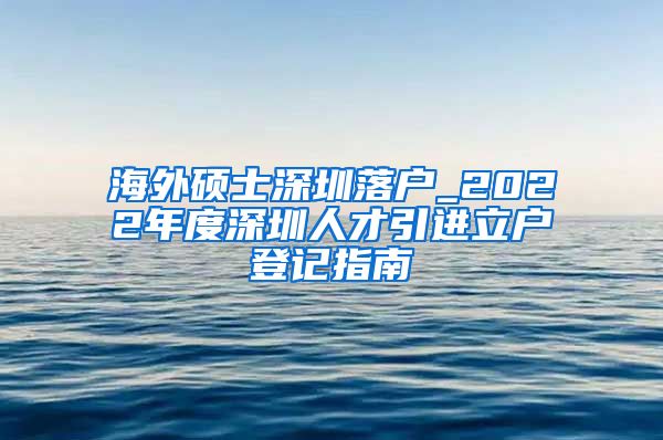 海外硕士深圳落户_2022年度深圳人才引进立户登记指南