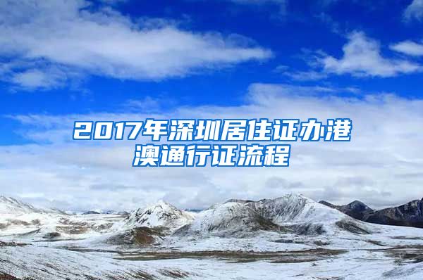 2017年深圳居住证办港澳通行证流程