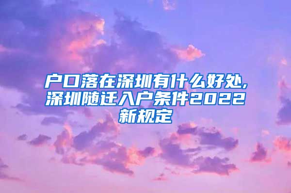 户口落在深圳有什么好处,深圳随迁入户条件2022新规定