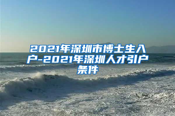 2021年深圳市博士生入户-2021年深圳人才引户条件