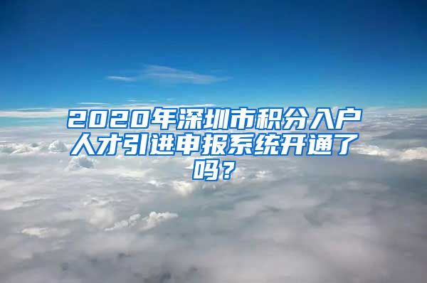 2020年深圳市积分入户人才引进申报系统开通了吗？