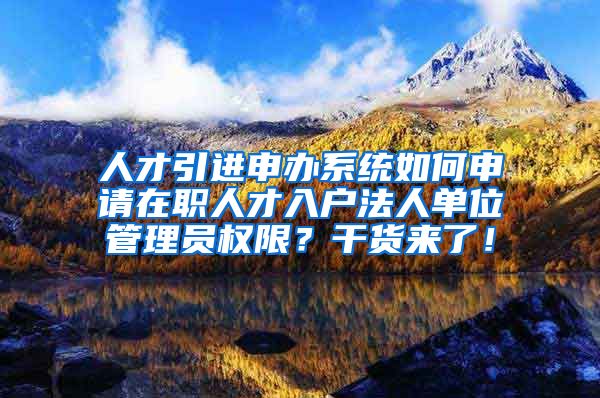 人才引进申办系统如何申请在职人才入户法人单位管理员权限？干货来了！