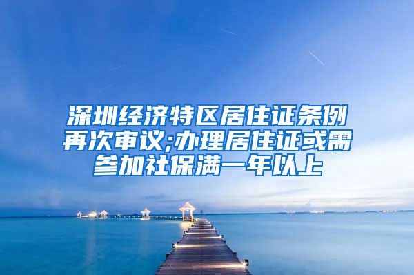 深圳经济特区居住证条例再次审议;办理居住证或需参加社保满一年以上