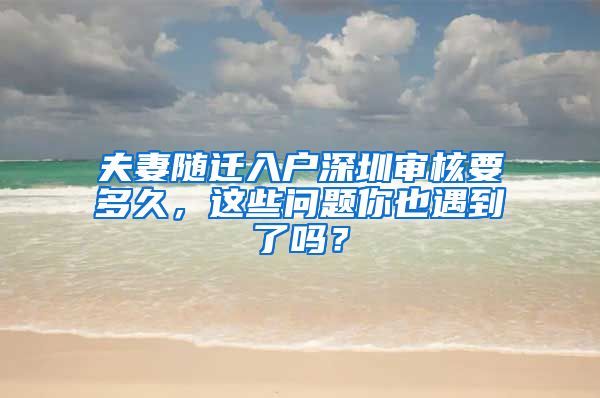 夫妻随迁入户深圳审核要多久，这些问题你也遇到了吗？