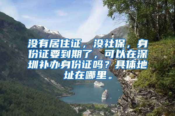 没有居住证，没社保，身份证要到期了，可以在深圳补办身份证吗？具体地址在哪里。