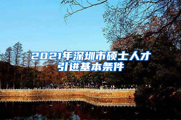 2021年深圳市硕士人才引进基本条件