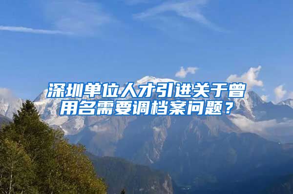 深圳单位人才引进关于曾用名需要调档案问题？