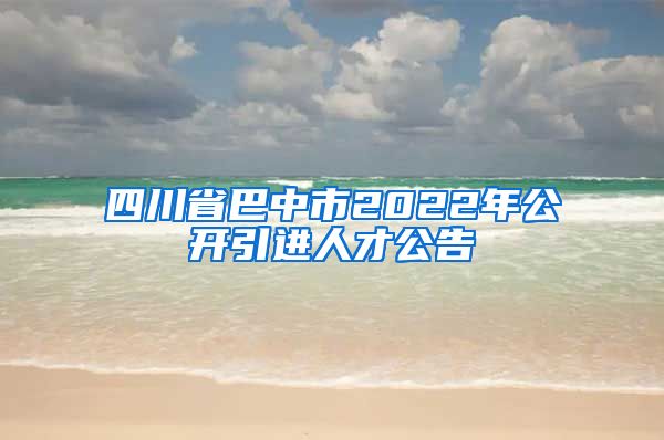 四川省巴中市2022年公开引进人才公告