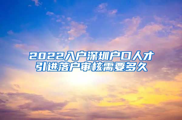 2022入户深圳户口人才引进落户审核需要多久