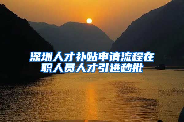 深圳人才补贴申请流程在职人员人才引进秒批