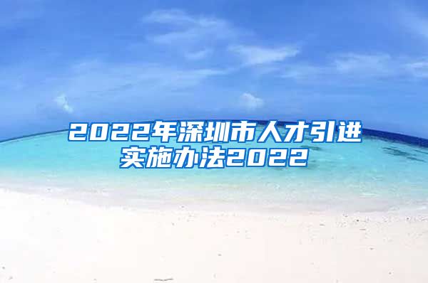 2022年深圳市人才引进实施办法2022