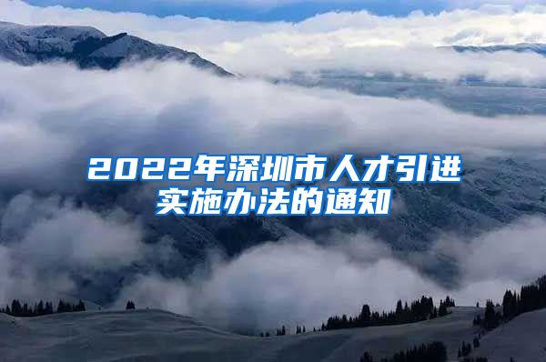 2022年深圳市人才引进实施办法的通知