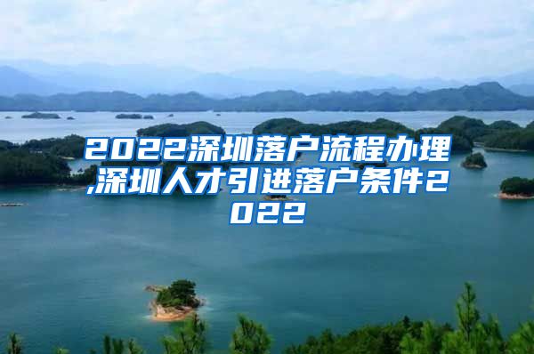 2022深圳落户流程办理,深圳人才引进落户条件2022