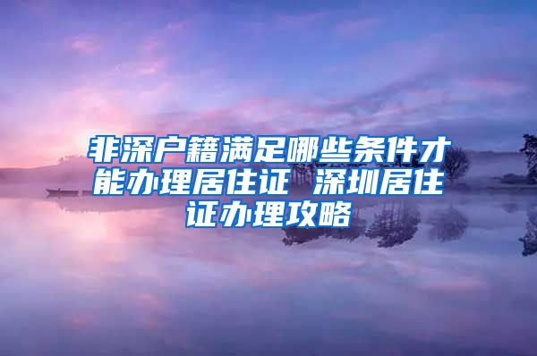 非深户籍满足哪些条件才能办理居住证 深圳居住证办理攻略