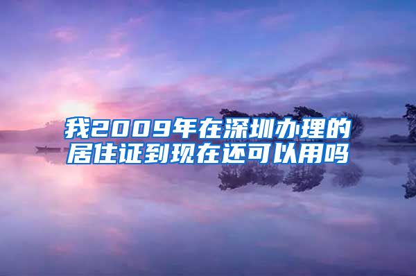 我2009年在深圳办理的居住证到现在还可以用吗