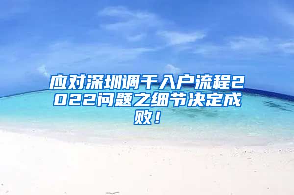 应对深圳调干入户流程2022问题之细节决定成败！