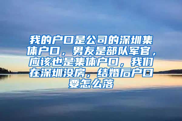 我的户口是公司的深圳集体户口，男友是部队军官，应该也是集体户口，我们在深圳没房，结婚后户口要怎么落