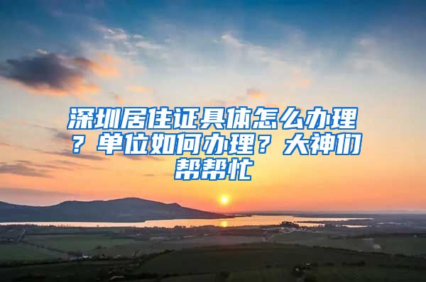 深圳居住证具体怎么办理？单位如何办理？大神们帮帮忙