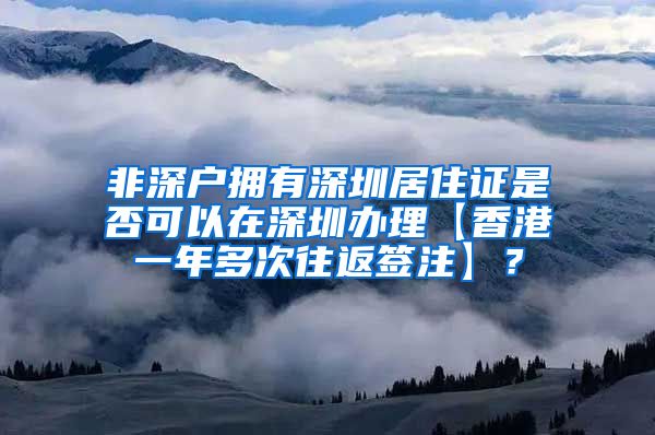 非深户拥有深圳居住证是否可以在深圳办理【香港一年多次往返签注】？