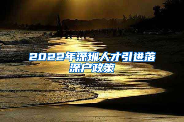 2022年深圳人才引进落深户政策