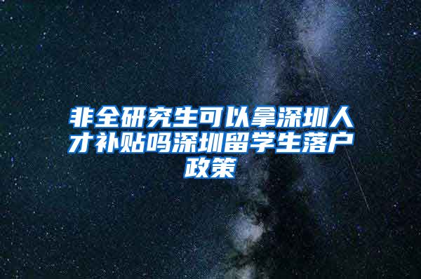 非全研究生可以拿深圳人才补贴吗深圳留学生落户政策