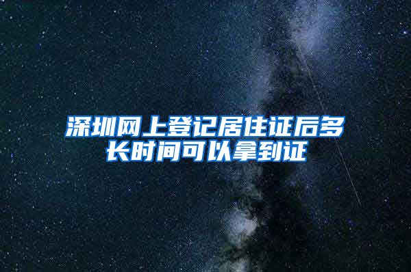 深圳网上登记居住证后多长时间可以拿到证