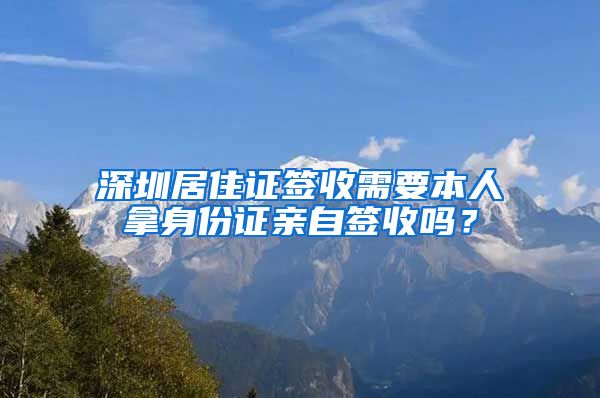 深圳居住证签收需要本人拿身份证亲自签收吗？