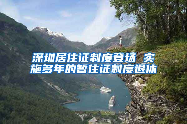 深圳居住证制度登场 实施多年的暂住证制度退休