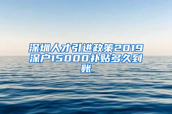 深圳人才引进政策2019深户15000补贴多久到账