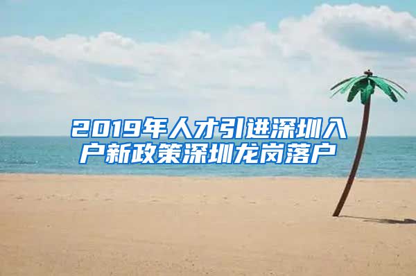 2019年人才引进深圳入户新政策深圳龙岗落户