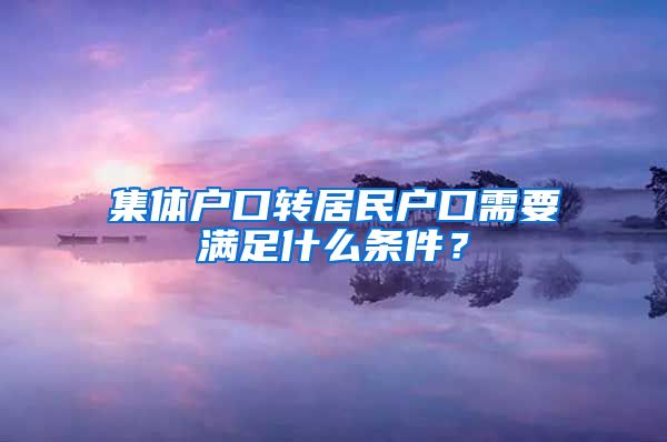 集体户口转居民户口需要满足什么条件？