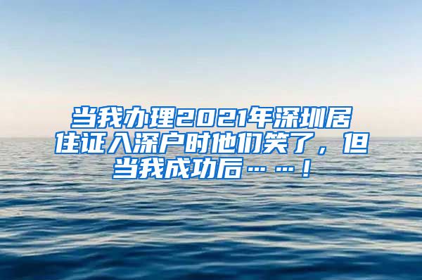 当我办理2021年深圳居住证入深户时他们笑了，但当我成功后……！