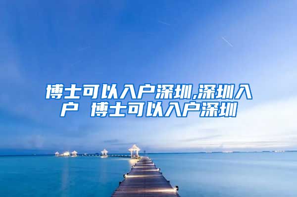 博士可以入户深圳,深圳入户 博士可以入户深圳