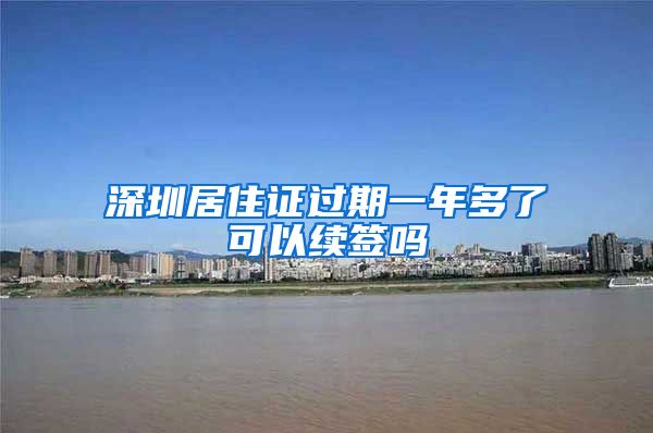 深圳居住证过期一年多了可以续签吗