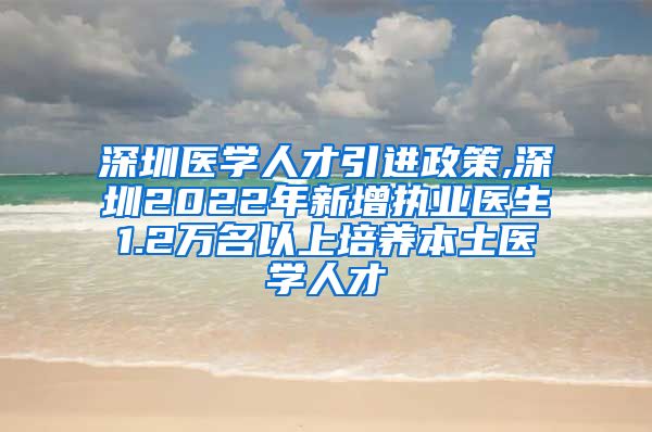 深圳医学人才引进政策,深圳2022年新增执业医生1.2万名以上培养本土医学人才