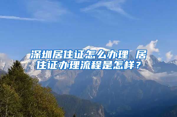 深圳居住证怎么办理 居住证办理流程是怎样？