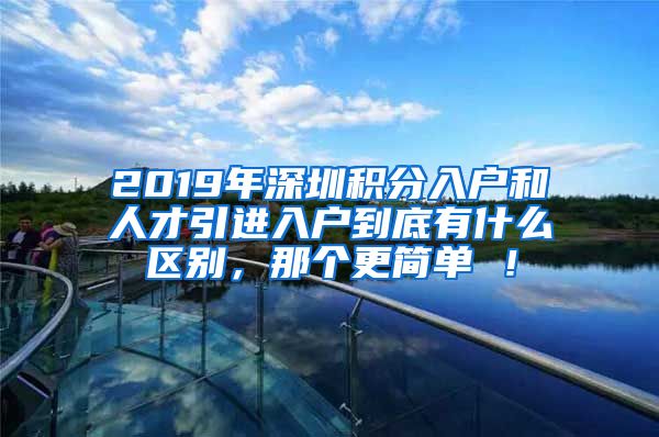 2019年深圳积分入户和人才引进入户到底有什么区别，那个更简单 ！