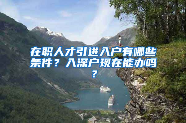 在职人才引进入户有哪些条件？入深户现在能办吗？